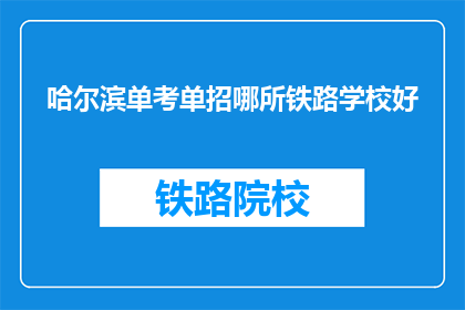 哈尔滨单考单招哪所铁路学校好(哈尔滨单考单招中，哪所铁路学校最为出色？)