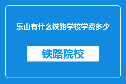 乐山有什么铁路学校学费多少(乐山地区有哪些铁路学校，学费是多少？)