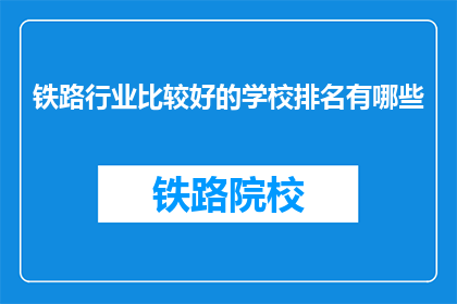 铁路行业比较好的学校排名有哪些(哪些学校在铁路行业表现突出？)