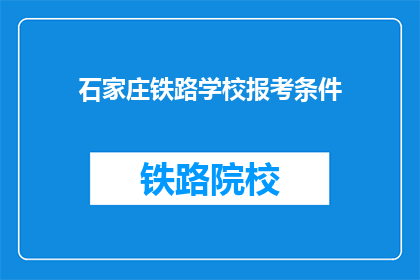 石家庄铁路学校报考条件(报考石家庄铁路学校需要满足哪些条件？)