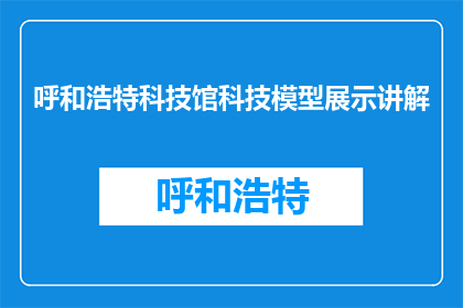 呼和浩特科技馆科技模型展示讲解(呼和浩特科技馆的模型展示讲解，你了解吗？)