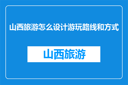 山西旅游怎么设计游玩路线和方式(如何设计山西旅游的游玩路线和方式？)