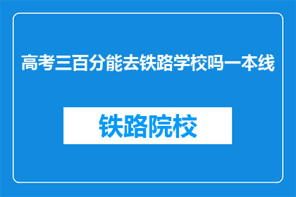 高考三百分能去铁路学校吗一本线(高考三百分能否进入铁路学校？一本线门槛是否足够？)