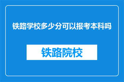 铁路学校多少分可以报考本科吗(铁路学校报考本科需要多少分？)