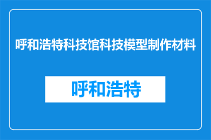 呼和浩特科技馆科技模型制作材料(呼和浩特科技馆的模型制作材料是什么？)