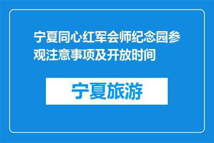 宁夏同心红军会师纪念园参观注意事项及开放时间(参观宁夏同心红军会师纪念园，您需要注意哪些事项？开放时间是什么时候？)