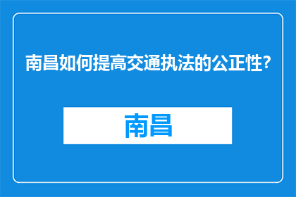 南昌如何提高交通执法的公正性？(南昌如何确保交通执法的公正性？)