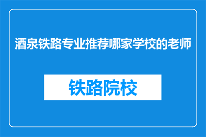 酒泉铁路专业推荐哪家学校的老师(选择哪所学校的酒泉铁路专业教师？)