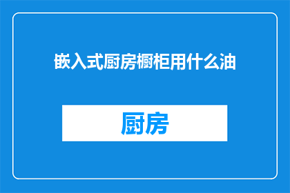 嵌入式厨房橱柜用什么油(嵌入式厨房橱柜应选用哪种油？)