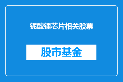 铌酸锂芯片相关股票(铌酸锂芯片相关股票是否值得关注？)