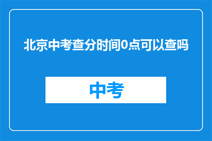 北京中考查分时间0点可以查吗(北京中考成绩查询时间0点可行吗？)
