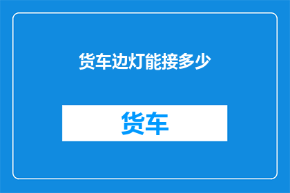 货车边灯能接多少(货车边灯能接多少？)