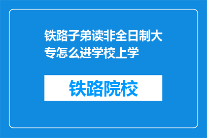 铁路子弟读非全日制大专怎么进学校上学(铁路子弟如何进入非全日制大专学校学习？)