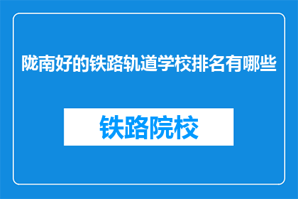 陇南好的铁路轨道学校排名有哪些(陇南地区排名靠前的铁路轨道学校有哪些？)