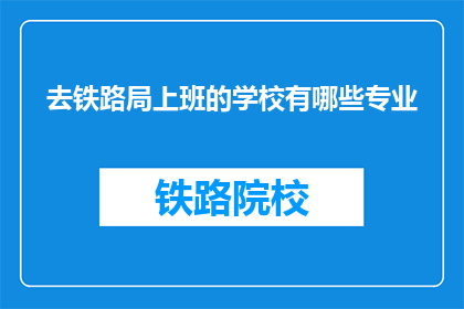 去铁路局上班的学校有哪些专业(哪些专业学校的学生适合去铁路局工作？)