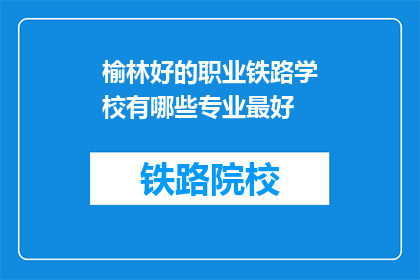 榆林好的职业铁路学校有哪些专业最好(榆林地区哪些职业铁路学校专业最受欢迎？)