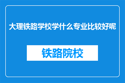 大理铁路学校学什么专业比较好呢(大理铁路学校哪些专业比较优秀？)