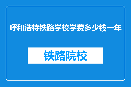呼和浩特铁路学校学费多少钱一年(呼和浩特铁路学校一年学费是多少？)