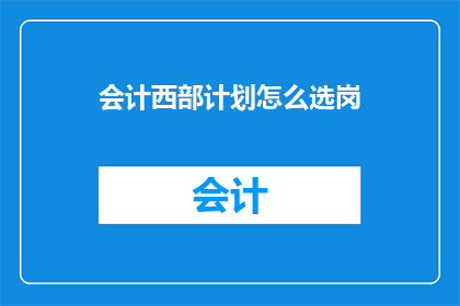 会计西部计划怎么选岗(如何为会计西部计划选择合适的岗位？)