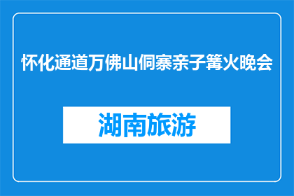 怀化通道万佛山侗寨亲子篝火晚会(怀化通道万佛山侗寨亲子篝火晚会，你期待吗？)