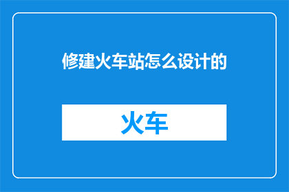 修建火车站怎么设计的(如何设计一个高效且美观的火车站？)