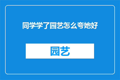 同学学了园艺怎么夸她好(同学学了园艺，你怎么看？)