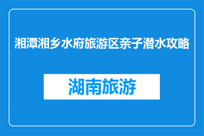 湘潭湘乡水府旅游区亲子潜水攻略(湘潭湘乡水府旅游区亲子潜水攻略，你准备好了吗？)