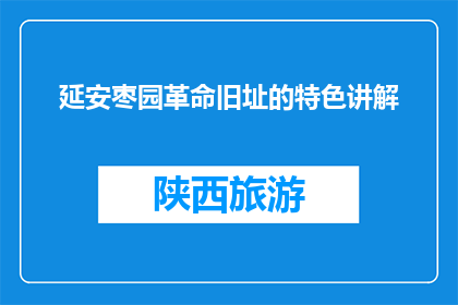 延安枣园革命旧址的特色讲解(延安枣园革命旧址的特色讲解是什么？)