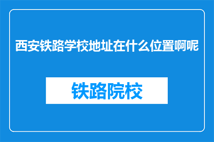 西安铁路学校地址在什么位置啊呢(西安铁路学校的具体位置在哪里？)