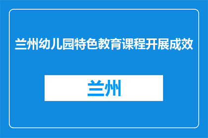 兰州幼儿园特色教育课程开展成效(兰州幼儿园特色教育课程成效如何？)