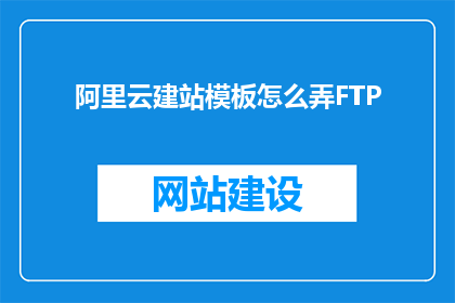 阿里云建站模板怎么弄FTP(如何设置阿里云建站模板的FTP连接？)