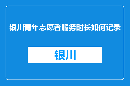 银川青年志愿者服务时长如何记录(如何记录银川青年志愿者的服务时长？)