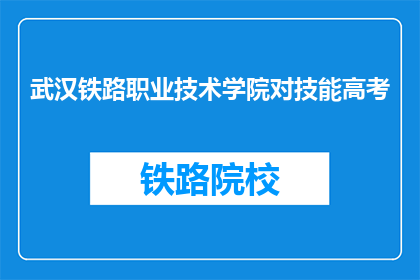 武汉铁路职业技术学院对技能高考(武汉铁路职业技术学院是否提供技能高考？)