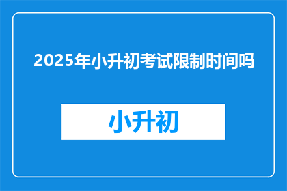 2025年小升初考试限制时间吗(2025年小升初考试是否设有时间限制？)