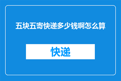 五块五寄快递多少钱啊怎么算(如何计算五块五的快递费用？)