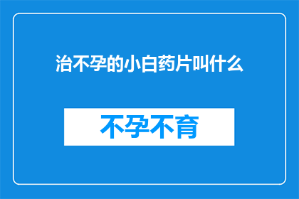 治不孕的小白药片叫什么(治不孕的小白药片叫什么？)