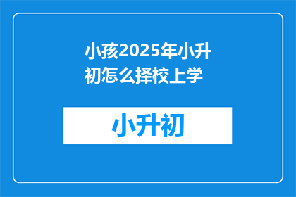 小孩2025年小升初怎么择校上学(2025年小升初，家长如何为孩子选择理想的学校？)