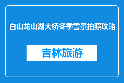 白山龙山湖大桥冬季雪景拍照攻略(冬季白山龙山湖大桥雪景如何拍出惊艳照片？)