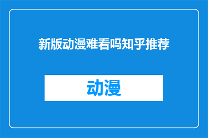 新版动漫难看吗知乎推荐(新版动漫是否值得一看？知乎上的推荐意见是什么？)