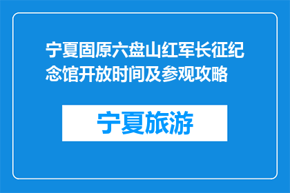 宁夏固原六盘山红军长征纪念馆开放时间及参观攻略(宁夏固原六盘山红军长征纪念馆何时开放？参观攻略是什么？)