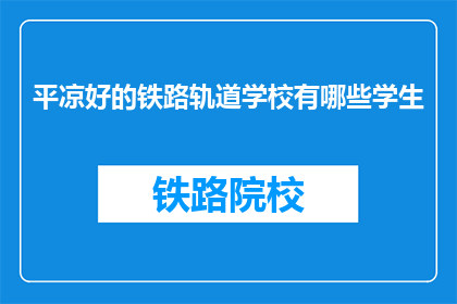 平凉好的铁路轨道学校有哪些学生(平凉地区有哪些铁路轨道学校的学生？)