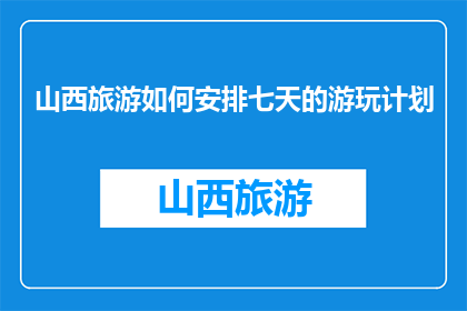 山西旅游如何安排七天的游玩计划(如何高效规划山西七天游？)