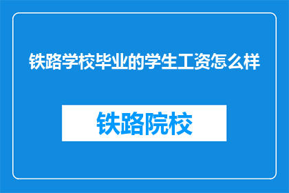 铁路学校毕业的学生工资怎么样(铁路学校毕业生的薪资待遇如何？)