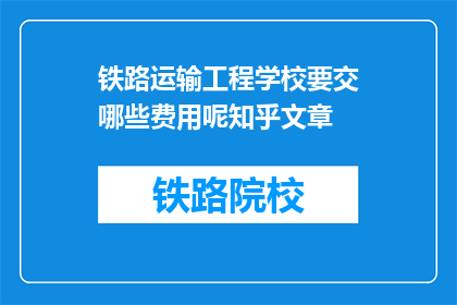 铁路运输工程学校要交哪些费用呢知乎文章(铁路运输工程学校需要缴纳哪些费用？)