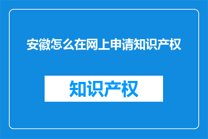 安徽怎么在网上申请知识产权(安徽如何在线申请知识产权？)