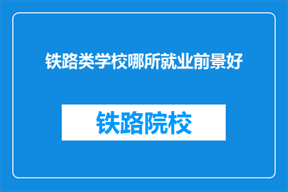 铁路类学校哪所就业前景好(哪所铁路类学校就业前景最佳？)