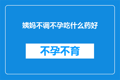 姨妈不调不孕吃什么药好(姨妈不调不孕，该如何选择药物？)