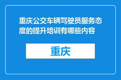 重庆公交车辆驾驶员服务态度的提升培训有哪些内容(重庆公交车辆驾驶员服务态度提升培训内容有哪些？)