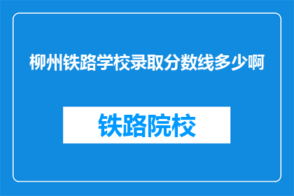 柳州铁路学校录取分数线多少啊(柳州铁路学校录取分数线是多少？)