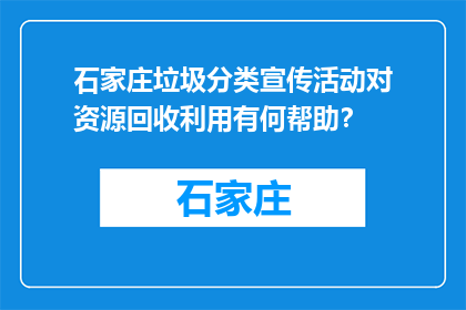 石家庄垃圾分类宣传活动对资源回收利用有何帮助？(石家庄垃圾分类宣传活动如何助力资源回收利用？)